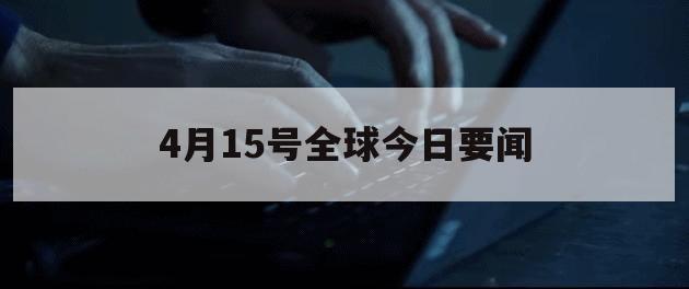 4月15号全球今日要闻（4月15日新闻内容）