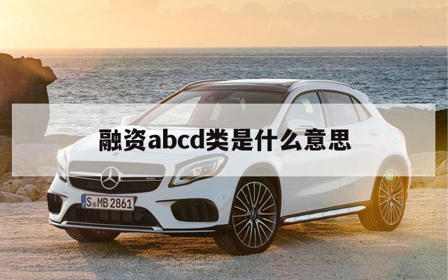 融资abcd类是什么意思（abcde轮融资分别代表什么意思）