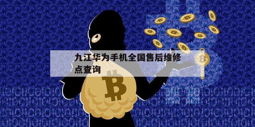 九江华为手机全国售后维修点查询（华为手机九江维修中心）