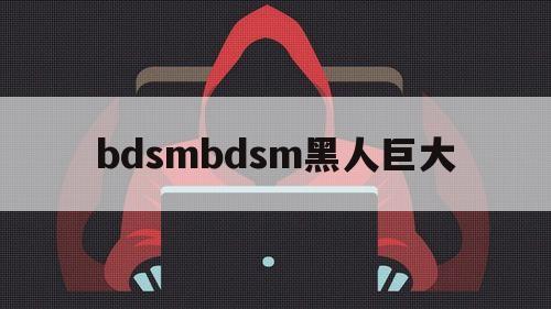 bdsmbdsm黑人巨大的简单介绍