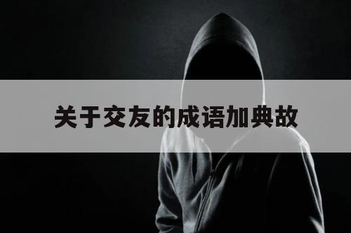 关于交友的成语加典故（关于交友的成语以及典故）