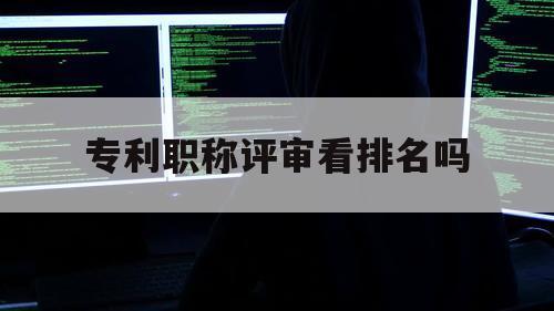 专利职称评审看排名吗（专利在职称评定中算什么）