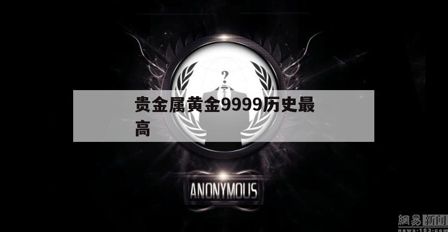 贵金属黄金9999历史最高（黄金9999历史价格）