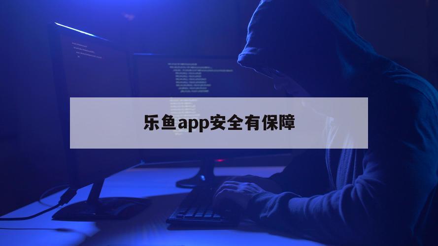 乐鱼app安全有保障（鱼乐APP）