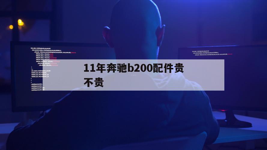 11年奔驰b200配件贵不贵（奔驰b200配件贵吗）