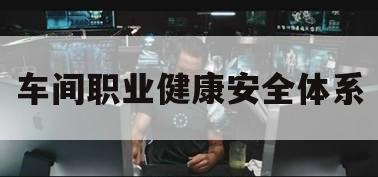 车间职业健康安全体系（生产车间职业健康防护管理制度）