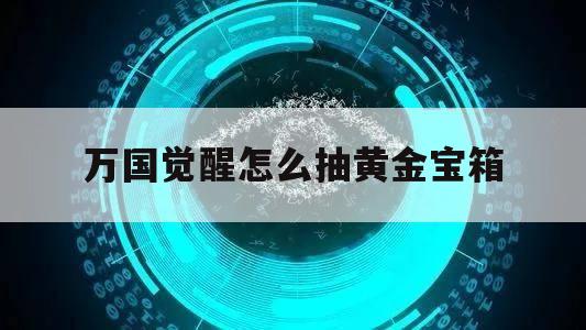 万国觉醒怎么抽黄金宝箱（万国觉醒几点开黄金箱子给好东西）