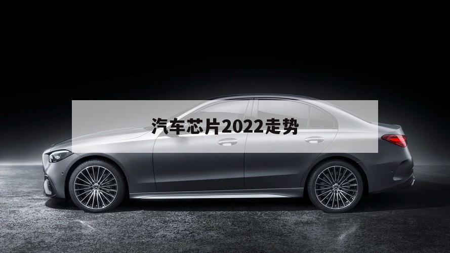 汽车芯片2022走势（2021年芯片对汽车行业）