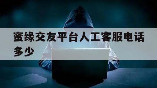 蜜缘交友平台人工客服电话多少（觅缘交友网的客服电话）