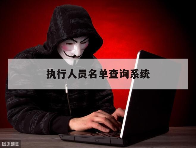 执行人员名单查询系统（全国失信被执行人名单查询）