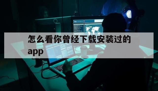 怎么看你曾经下载安装过的app（怎么查看曾经下载的软件）