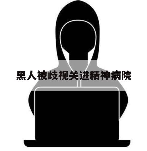 黑人被歧视关进精神病院（黑人被排斥）