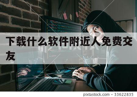 下载什么软件附近人免费交友（附近人交友软件大全）