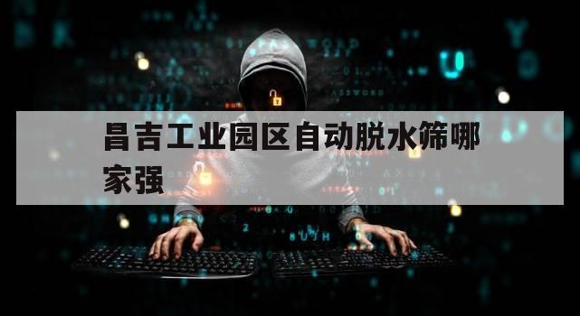 关于昌吉工业园区自动脱水筛哪家强的信息