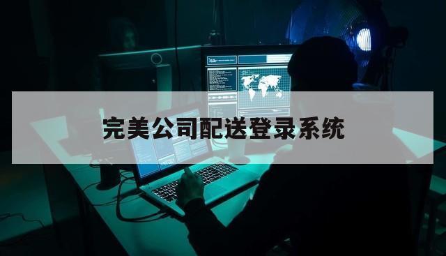 完美公司配送登录系统（完美销售系统配送货）