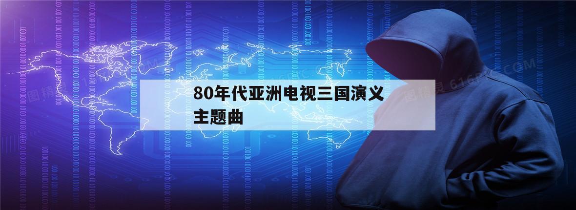 80年代亚洲电视三国演义主题曲（三国演义片歌曲）