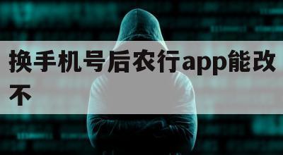 换手机号后农行app能改不（农行app能不能改手机号）