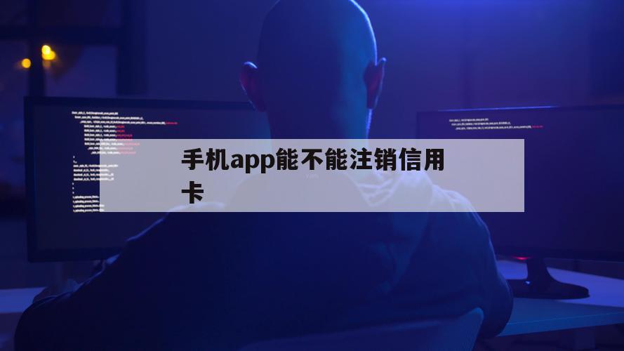 手机app能不能注销信用卡（手机app如何注销信用卡）