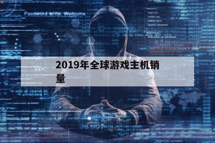 2019年全球游戏主机销量（2019年世界游戏销量排行榜）