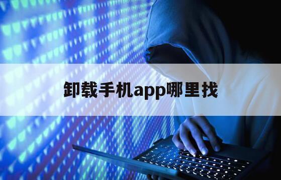 卸载手机app哪里找（怎么找到手机上卸载的APP）