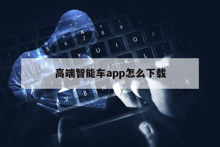 高端智能车app怎么下载（智能行车app）