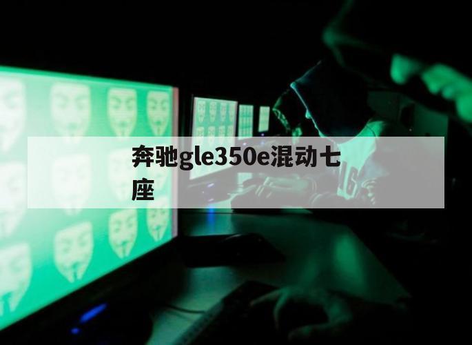 奔驰gle350e混动七座（gle350奔驰价格混动）