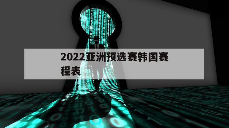 2022亚洲预选赛韩国赛程表（世界杯2022亚洲预选赛韩国赛程）