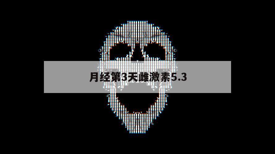 月经第3天雌激素5.3（月经第3天雌激素70正常吗）