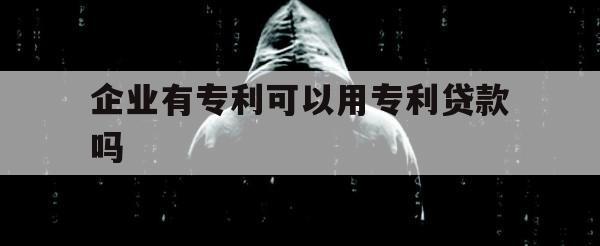 企业有专利可以用专利贷款吗（实用新型专利可以贷款吗?）