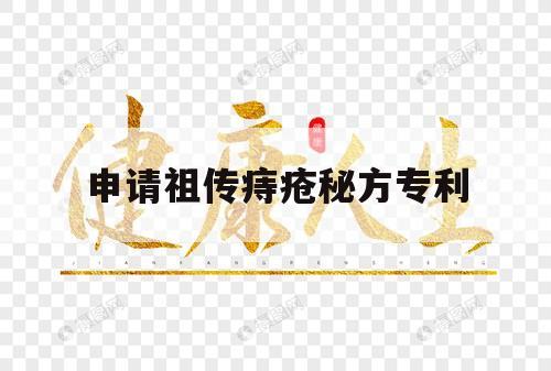 申请祖传痔疮秘方专利（根治痔疮的特效专利秘方）