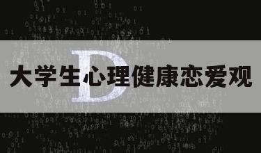 大学生心理健康恋爱观（大学生心理健康恋爱观论文1000字）