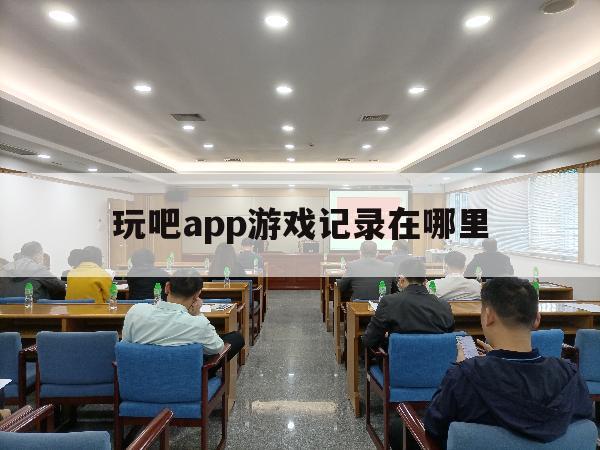 玩吧app游戏记录在哪里（玩吧app什么时候出的）