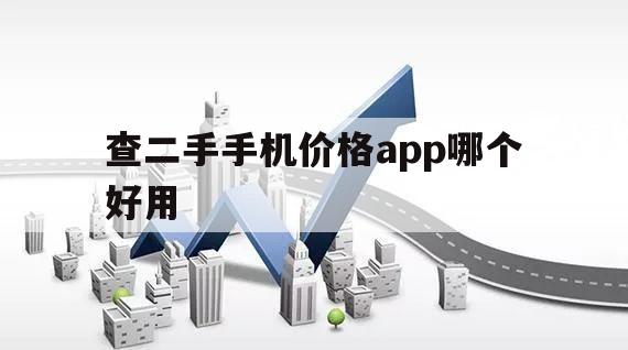 查二手手机价格app哪个好用（哪个app买二手手机便宜）