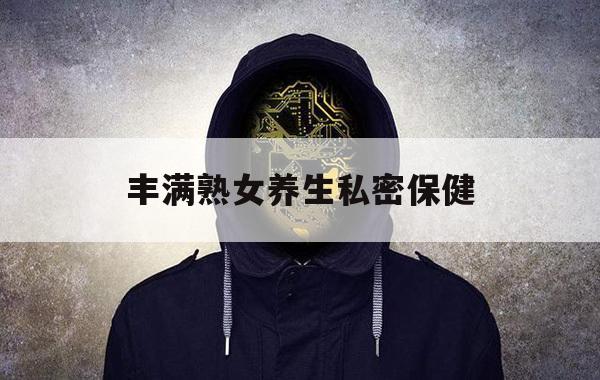 包含丰满熟女养生私密保健的词条