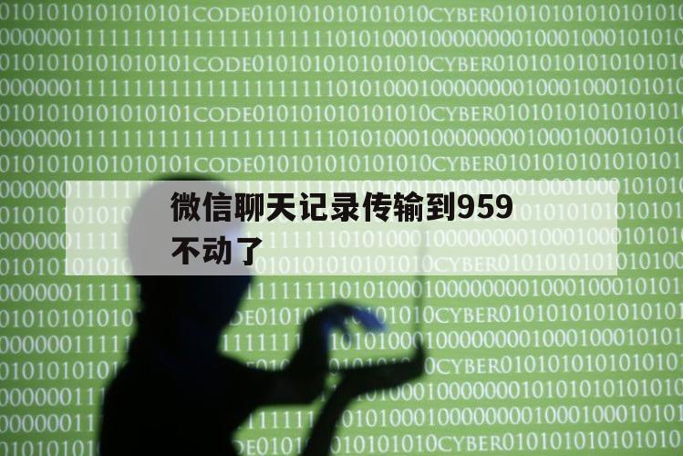 微信聊天记录传输到959不动了（微信热点传输聊天记录）