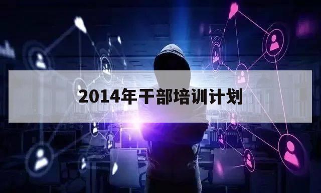 2014年干部培训计划（根据干部培训计划）