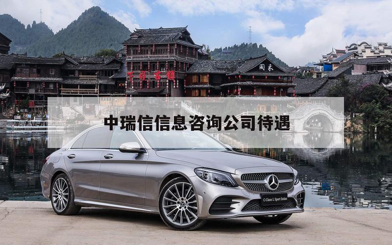 中瑞信信息咨询公司待遇（中瑞集团待遇）