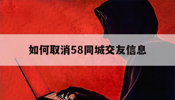 如何取消58同城交友信息（如何关掉58同城信息）