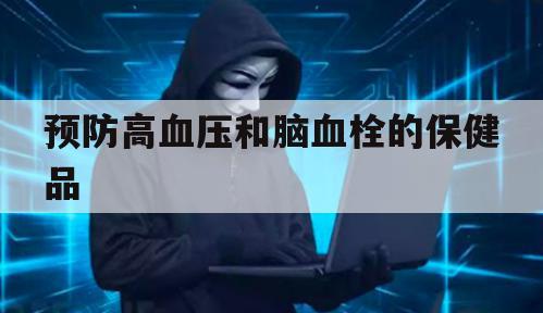 预防高血压和脑血栓的保健品（脑血栓 保健品）