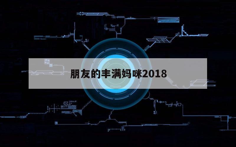 朋友的丰满妈咪2018（朋友的丰满妈咪2017演员是）