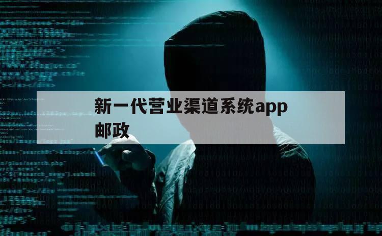 新一代营业渠道系统app邮政（邮政新一代营业渠道系统手机app下载）