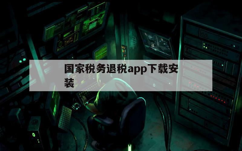 国家税务退税app下载安装（下载退税App）