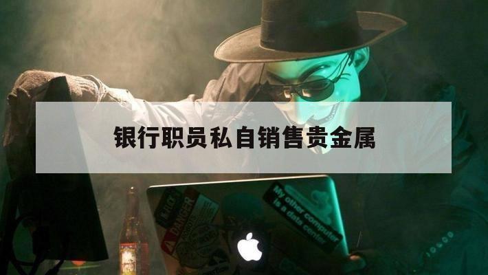 银行职员私自销售贵金属（银行实物贵金属销售措施）