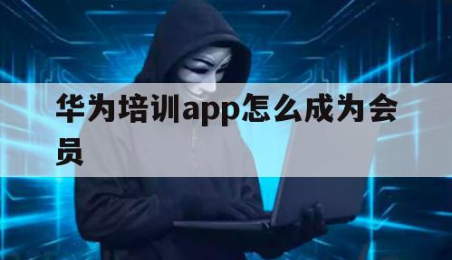 华为培训app怎么成为会员（华为教育中心会员）