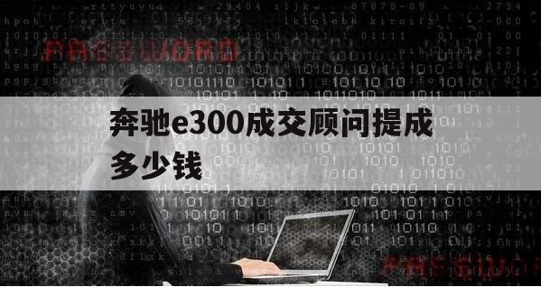 奔驰e300成交顾问提成多少钱（奔驰e300l实际成交价是多少）