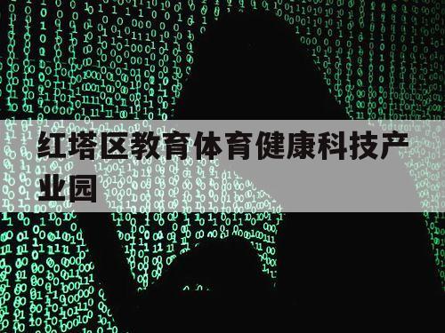 红塔区教育体育健康科技产业园（红塔体育中心官网）