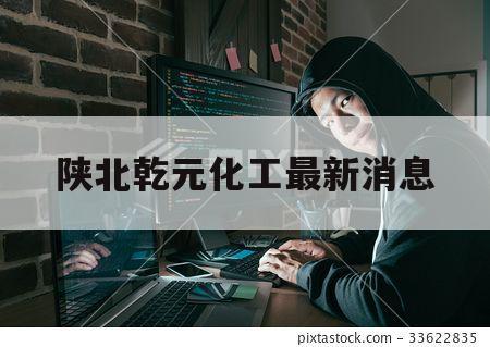 陕北乾元化工最新消息（陕北乾元化工怎么样）