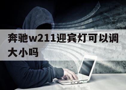 奔驰w211迎宾灯可以调大小吗（奔驰w221远光灯怎样调节）