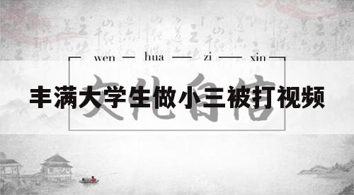 丰满大学生做小三被打视频（21岁小三被打视频）