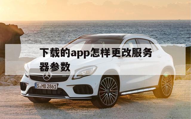 下载的app怎样更改服务器参数（app服务器地址修改）